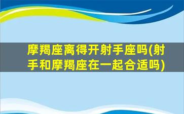 摩羯座离得开射手座吗(射手和摩羯座在一起合适吗)