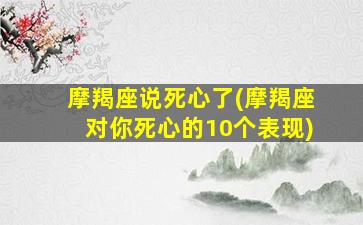 摩羯座说死心了(摩羯座对你死心的10个表现)