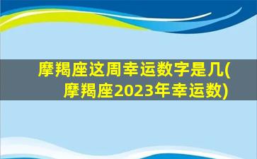 摩羯座这周幸运数字是几(摩羯座2023年幸运数)