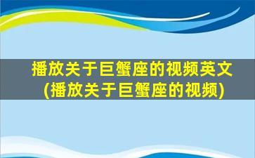 播放关于巨蟹座的视频英文(播放关于巨蟹座的视频)