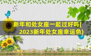 新年和处女座一起过好吗(2023新年处女座幸运色)