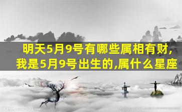 明天5月9号有哪些属相有财,我是5月9号出生的,属什么星座