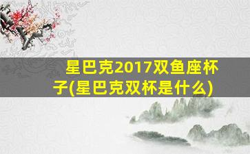 星巴克2017双鱼座杯子(星巴克双杯是什么)