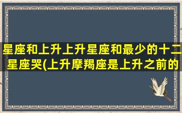 星座和上升上升星座和最少的十二星座哭(上升摩羯座是上升之前的星座吗)