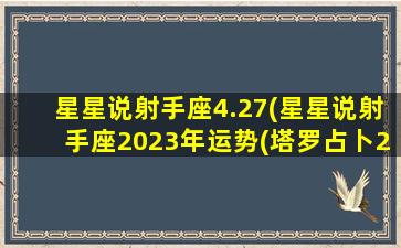 星星说射手座4.27(星星说射手座2023年运势(塔罗占卜2023年射手座))