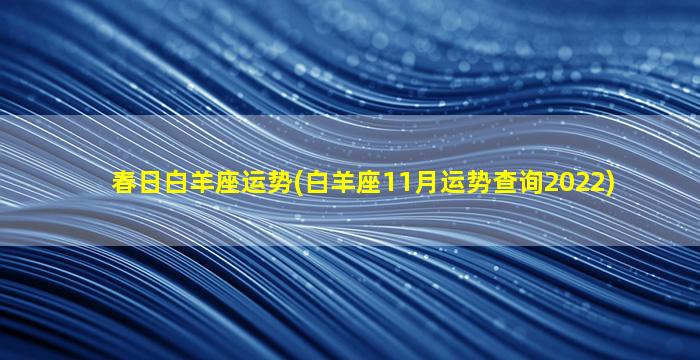 春日白羊座运势(白羊座11月运势查询2022)