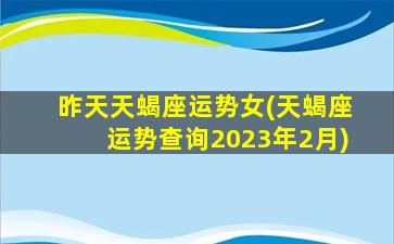 昨天天蝎座运势女(天蝎座运势查询2023年2月)