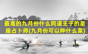 最准的九月份什么同道王子的星座占卜师(九月份可以种什么菜)