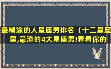 最糊涂的人星座男排名（十二星座里,最渣的4大星座男!看看你的他是否上榜了呢）