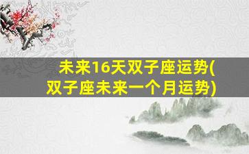 未来16天双子座运势(双子座未来一个月运势)