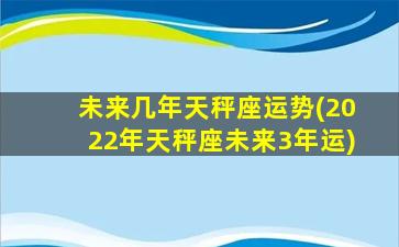 未来几年天秤座运势(2022年天秤座未来3年运)