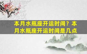 本月水瓶座开运时间？本月水瓶座开运时间是几点