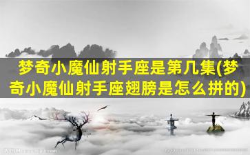 梦奇小魔仙射手座是第几集(梦奇小魔仙射手座翅膀是怎么拼的)