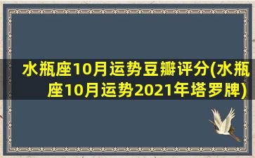 水瓶座10月运势豆瓣评分(水瓶座10月运势2021年塔罗牌)