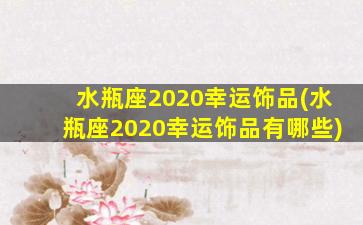 水瓶座2020幸运饰品(水瓶座2020幸运饰品有哪些)