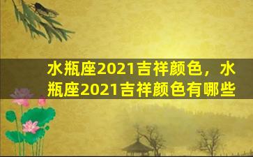 水瓶座2021吉祥颜色，水瓶座2021吉祥颜色有哪些