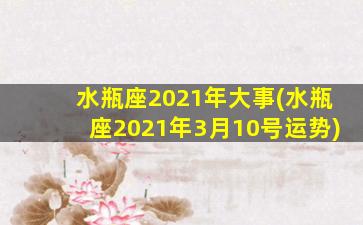 水瓶座2021年大事(水瓶座2021年3月10号运势)