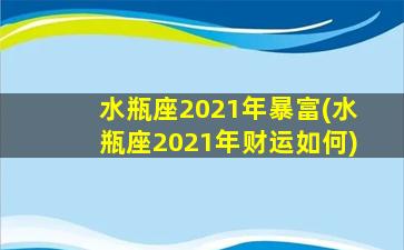 水瓶座2021年暴富(水瓶座2021年财运如何)