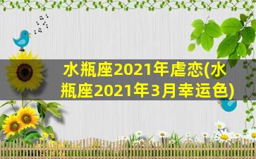 水瓶座2021年虐恋(水瓶座2021年3月幸运色)