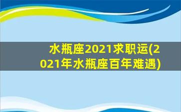 水瓶座2021求职运(2021年水瓶座百年难遇)