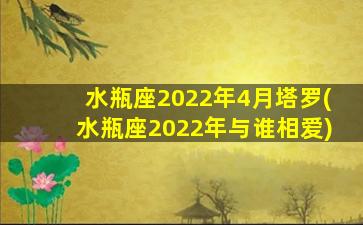 水瓶座2022年4月塔罗(水瓶座2022年与谁相爱)