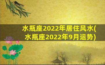 水瓶座2022年居住风水(水瓶座2022年9月运势)