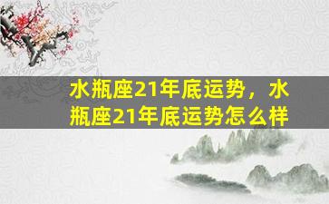 水瓶座21年底运势，水瓶座21年底运势怎么样