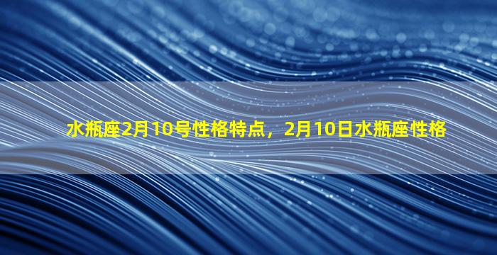 水瓶座2月10号性格特点，2月10日水瓶座性格