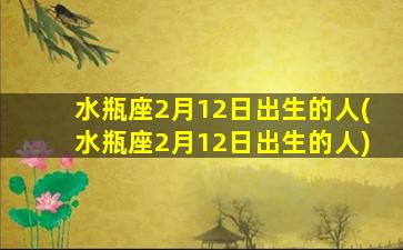 水瓶座2月12日出生的人(水瓶座2月12日出生的人)