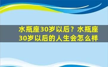 水瓶座30岁以后？水瓶座30岁以后的人生会怎么样