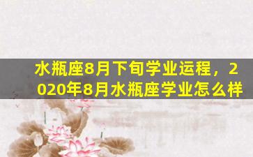 水瓶座8月下旬学业运程，2020年8月水瓶座学业怎么样