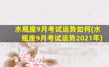 水瓶座9月考试运势如何(水瓶座9月考试运势2021年)