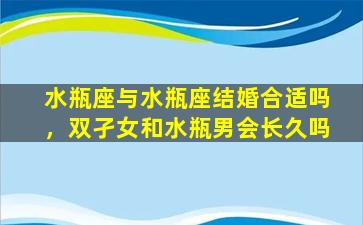 水瓶座与水瓶座结婚合适吗，双孑女和水瓶男会长久吗