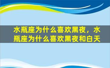 水瓶座为什么喜欢黑夜，水瓶座为什么喜欢黑夜和白天