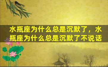 水瓶座为什么总是沉默了，水瓶座为什么总是沉默了不说话