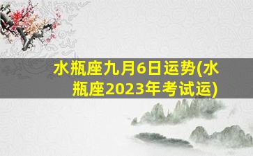 水瓶座九月6日运势(水瓶座2023年考试运)