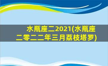 水瓶座二2021(水瓶座二零二二年三月荔枝塔罗)