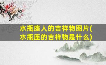 水瓶座人的吉祥物图片(水瓶座的吉祥物是什么)