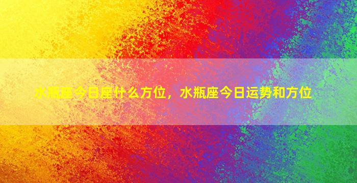 水瓶座今日座什么方位，水瓶座今日运势和方位