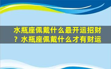 水瓶座佩戴什么最开运招财？水瓶座佩戴什么才有财运