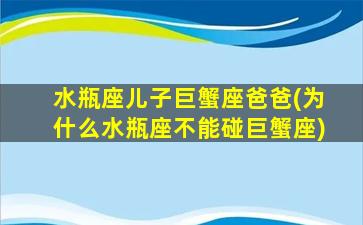 水瓶座儿子巨蟹座爸爸(为什么水瓶座不能碰巨蟹座)