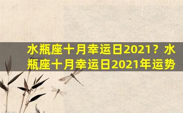 水瓶座十月幸运日2021？水瓶座十月幸运日2021年运势