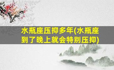 水瓶座压抑多年(水瓶座到了晚上就会特别压抑)