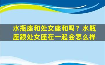 水瓶座和处女座和吗？水瓶座跟处女座在一起会怎么样