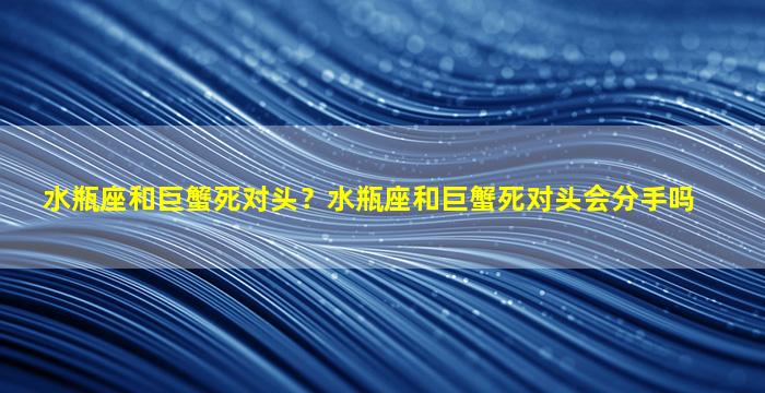 水瓶座和巨蟹死对头？水瓶座和巨蟹死对头会分手吗