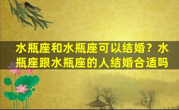 水瓶座和水瓶座可以结婚？水瓶座跟水瓶座的人结婚合适吗