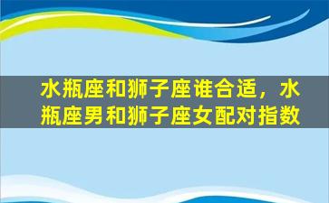 水瓶座和狮子座谁合适，水瓶座男和狮子座女配对指数