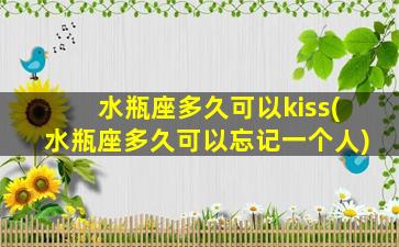 水瓶座多久可以kiss(水瓶座多久可以忘记一个人)