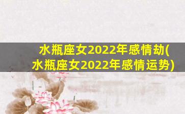 水瓶座女2022年感情劫(水瓶座女2022年感情运势)