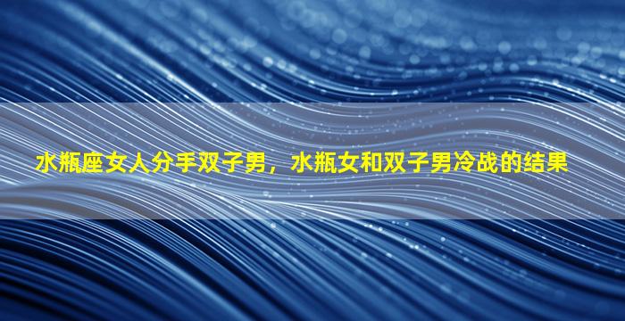 水瓶座女人分手双子男，水瓶女和双子男冷战的结果